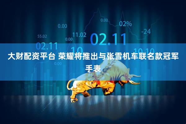 大财配资平台 荣耀将推出与张雪机车联名款冠军手表