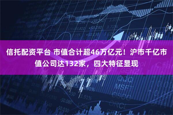 信托配资平台 市值合计超46万亿元！沪市千亿市值公司达132家，四大特征显现