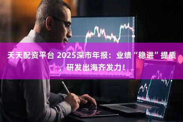 天天配资平台 2025深市年报：业绩“稳进”提质，研发出海齐发力！