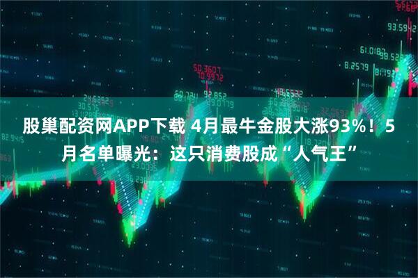 股巢配资网APP下载 4月最牛金股大涨93%！5月名单曝光：这只消费股成“人气王”