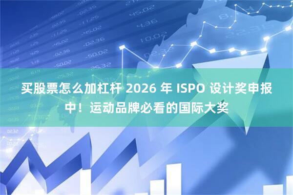 买股票怎么加杠杆 2026 年 ISPO 设计奖申报中！运动品牌必看的国际大奖