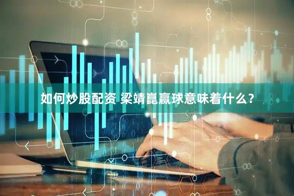 如何炒股配资 梁靖崑赢球意味着什么？
