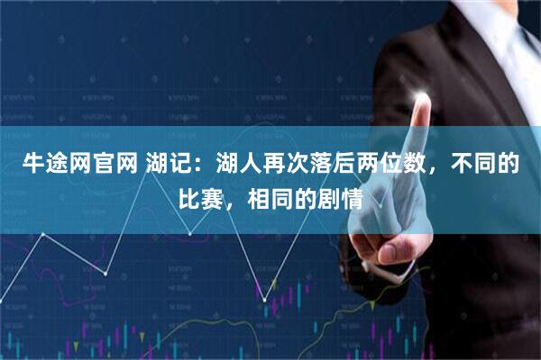 牛途网官网 湖记：湖人再次落后两位数，不同的比赛，相同的剧情