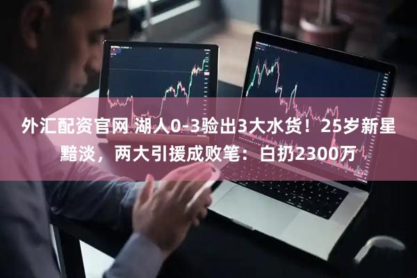 外汇配资官网 湖人0-3验出3大水货！25岁新星黯淡，两大引援成败笔：白扔2300万