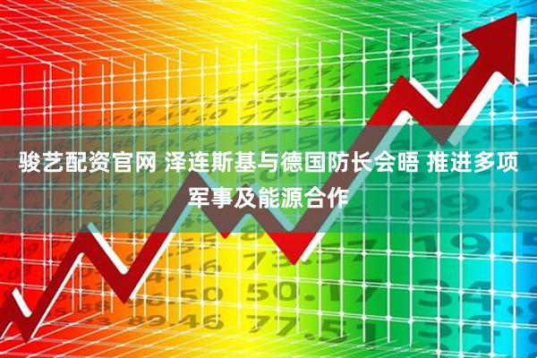 骏艺配资官网 泽连斯基与德国防长会晤 推进多项军事及能源合作