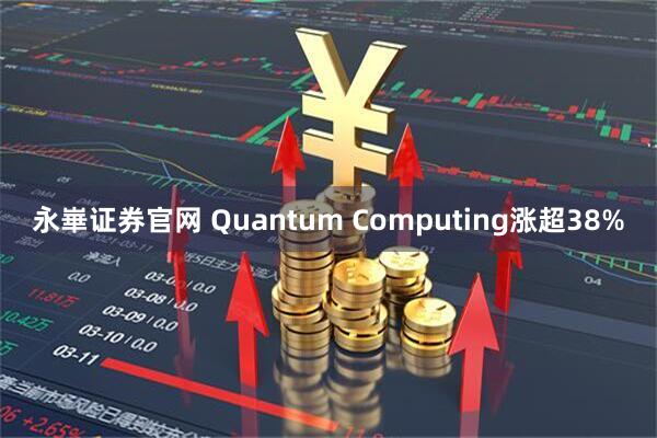 永崋证券官网 Quantum Computing涨超38%