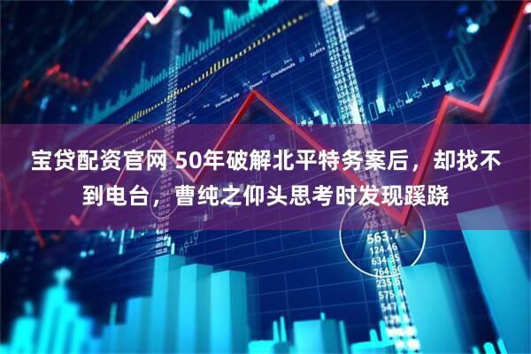 宝贷配资官网 50年破解北平特务案后，却找不到电台，曹纯之仰头思考时发现蹊跷