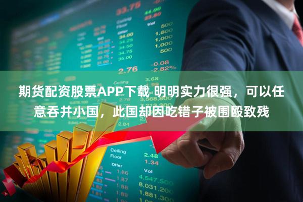 期货配资股票APP下载 明明实力很强，可以任意吞并小国，此国却因吃错子被围殴致残