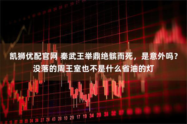 凯狮优配官网 秦武王举鼎绝髌而死，是意外吗？没落的周王室也不是什么省油的灯